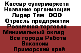 Кассир супермаркета › Название организации ­ Лидер Тим, ООО › Отрасль предприятия ­ Розничная торговля › Минимальный оклад ­ 1 - Все города Работа » Вакансии   . Приморский край,Уссурийский г. о. 